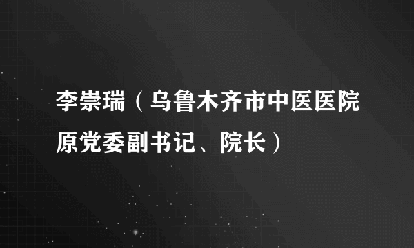 李崇瑞（乌鲁木齐市中医医院原党委副书记、院长）
