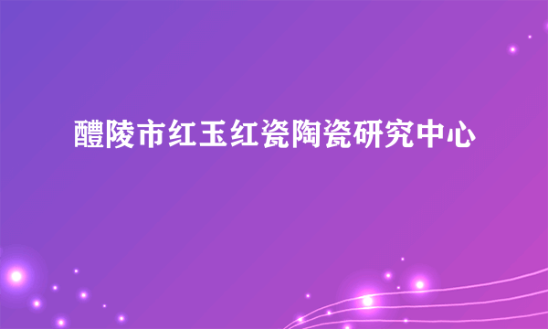 醴陵市红玉红瓷陶瓷研究中心