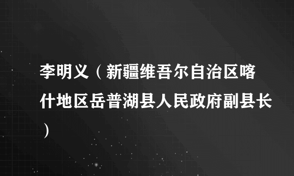李明义（新疆维吾尔自治区喀什地区岳普湖县人民政府副县长）