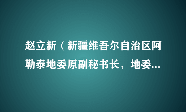 赵立新（新疆维吾尔自治区阿勒泰地委原副秘书长，地委保密委员会原专职副主任、一级调研员）