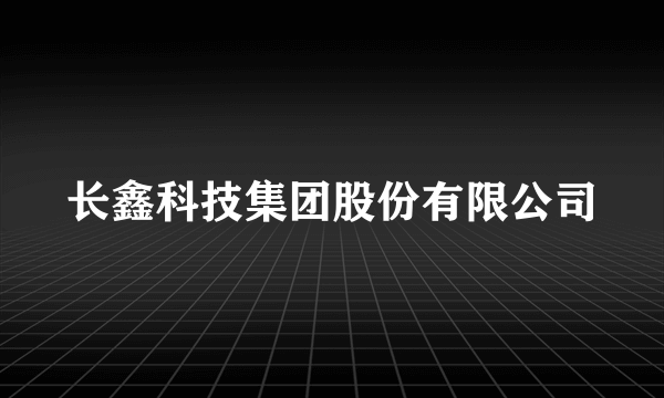 长鑫科技集团股份有限公司