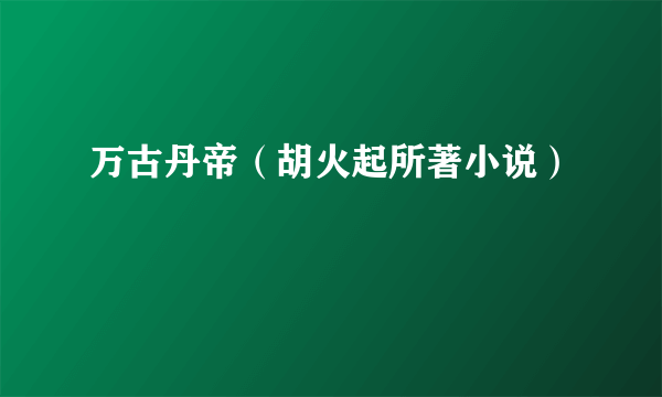 万古丹帝（胡火起所著小说）