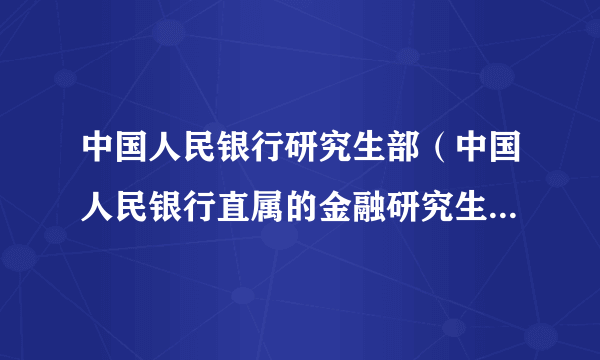 中国人民银行研究生部（中国人民银行直属的金融研究生教育机构）