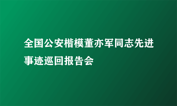 全国公安楷模董亦军同志先进事迹巡回报告会
