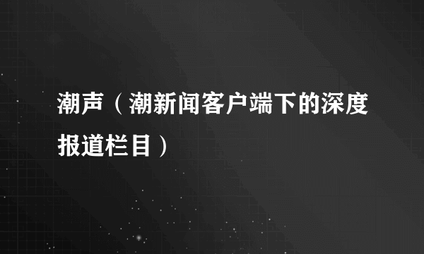 潮声（潮新闻客户端下的深度报道栏目）