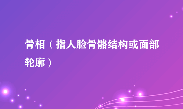骨相（指人脸骨骼结构或面部轮廓）