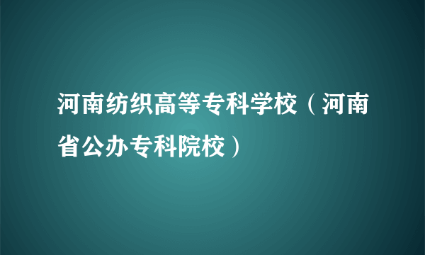 河南纺织高等专科学校（河南省公办专科院校）