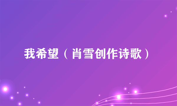 我希望（肖雪创作诗歌）