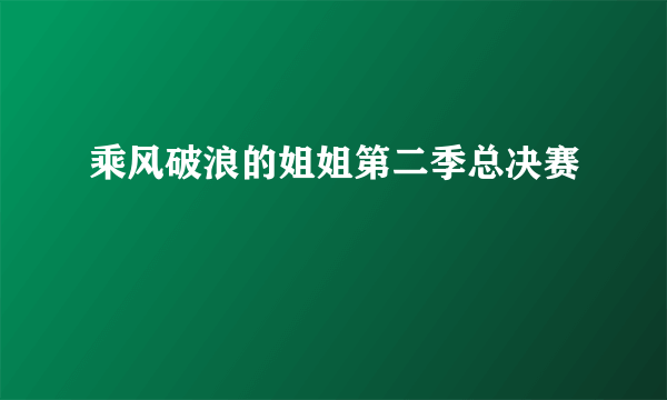 乘风破浪的姐姐第二季总决赛