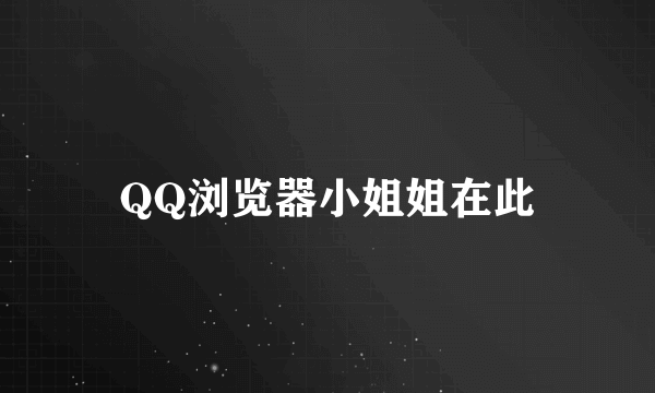 QQ浏览器小姐姐在此