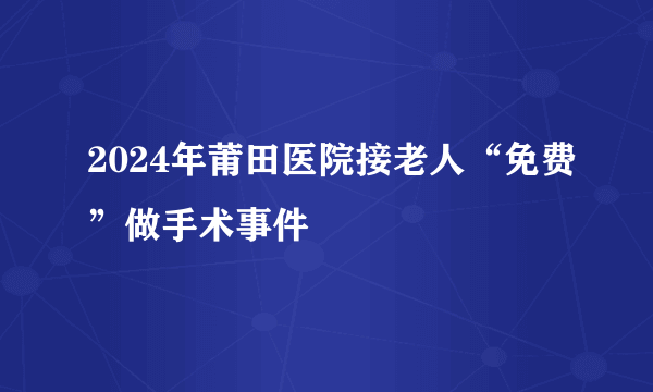 2024年莆田医院接老人“免费”做手术事件