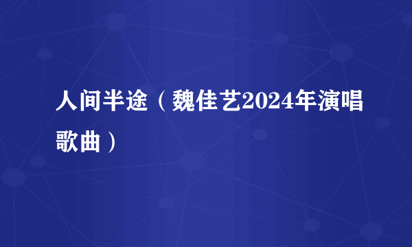 人间半途（魏佳艺2024年演唱歌曲）