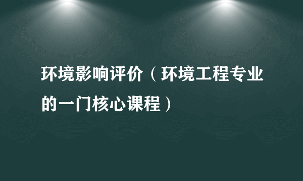 环境影响评价(环境工程专业的一门核心课程)
