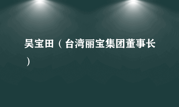 吴宝田（台湾丽宝集团董事长）