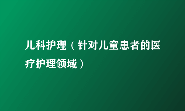 儿科护理（针对儿童患者的医疗护理领域）