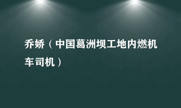 乔娇（中国葛洲坝工地内燃机车司机）