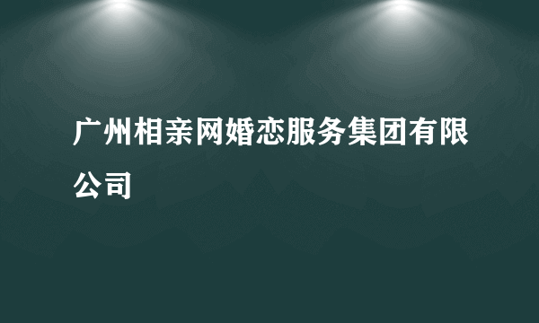 广州相亲网婚恋服务集团有限公司