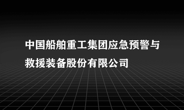 中国船舶重工集团应急预警与救援装备股份有限公司
