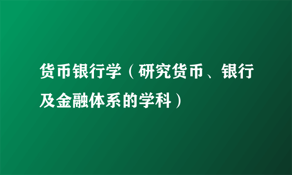 货币银行学（研究货币、银行及金融体系的学科）