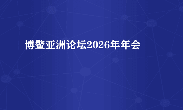 博鳌亚洲论坛2026年年会