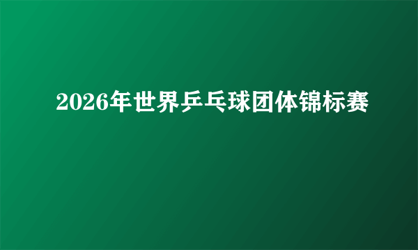 2026年世界乒乓球团体锦标赛