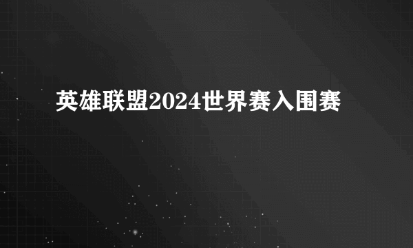 英雄联盟2024世界赛入围赛