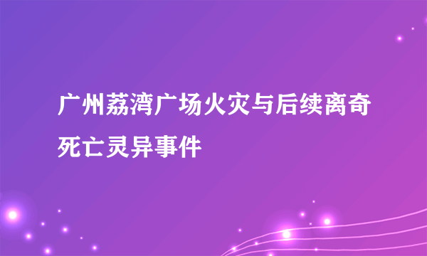 广州荔湾广场火灾与后续离奇死亡灵异事件