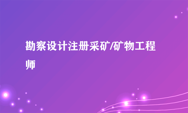 勘察设计注册采矿/矿物工程师