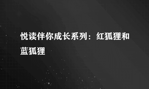 悦读伴你成长系列：红狐狸和蓝狐狸