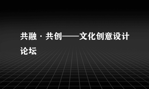 共融·共创——文化创意设计论坛
