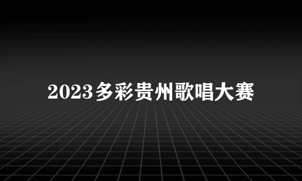 2023多彩贵州歌唱大赛