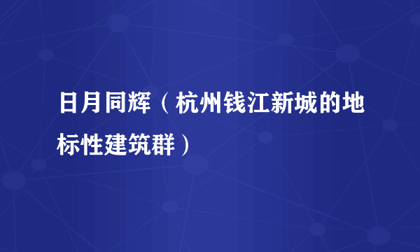 日月同辉（杭州钱江新城的地标性建筑群）
