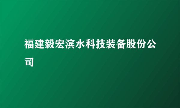 福建毅宏滨水科技装备股份公司