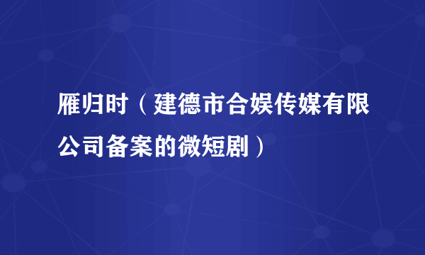 雁归时（建德市合娱传媒有限公司备案的微短剧）