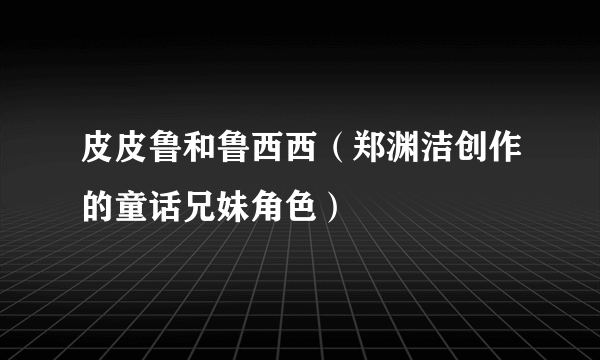 皮皮鲁和鲁西西（郑渊洁创作的童话兄妹角色）