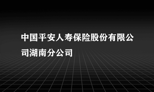 中国平安人寿保险股份有限公司湖南分公司
