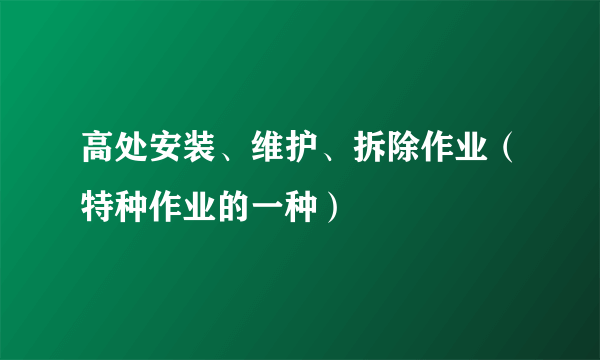 高处安装、维护、拆除作业（特种作业的一种）