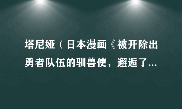 塔尼娅（日本漫画《被开除出勇者队伍的驯兽使，邂逅了最强种猫耳少女》及其衍生作品中的女性角色）