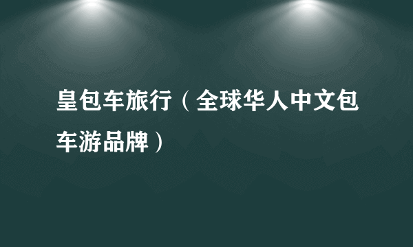 皇包车旅行（全球华人中文包车游品牌）