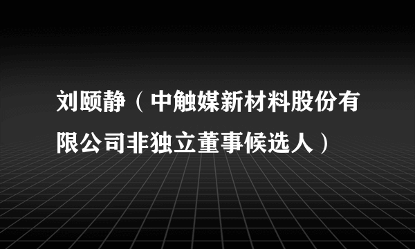 刘颐静（中触媒新材料股份有限公司非独立董事候选人）