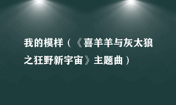 我的模样（《喜羊羊与灰太狼之狂野新宇宙》主题曲）