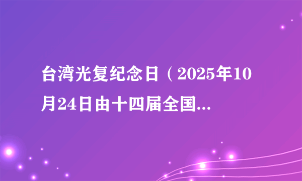 台湾光复纪念日（2025年10月24日由十四届全国人大常委会第十八次会议表决通过决定的纪念日）
