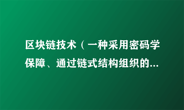 区块链技术（一种采用密码学保障、通过链式结构组织的分布式数据库技术）