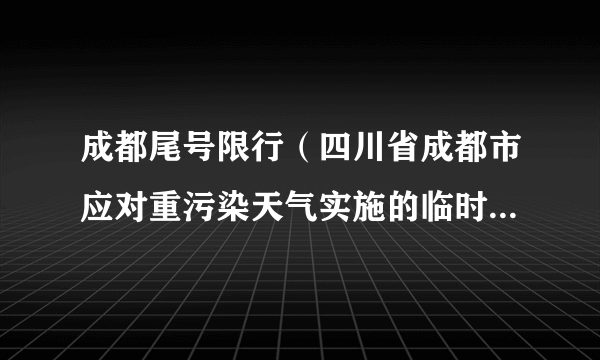 成都尾号限行（四川省成都市应对重污染天气实施的临时交通管制措施）
