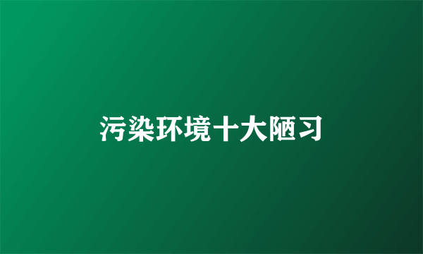 污染环境十大陋习