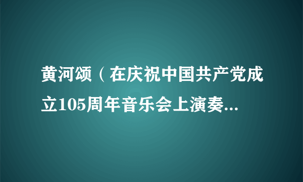 黄河颂（在庆祝中国共产党成立105周年音乐会上演奏的一首曲目）