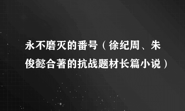 永不磨灭的番号（徐纪周、朱俊懿合著的抗战题材长篇小说）