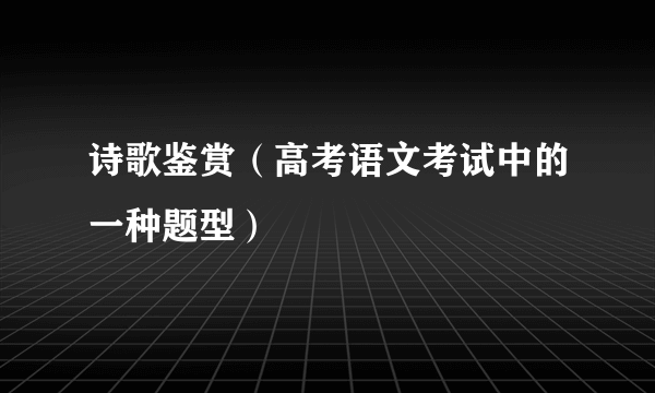 诗歌鉴赏（高考语文考试中的一种题型）