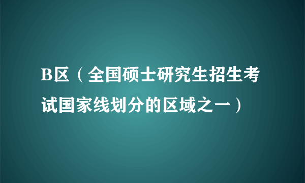 B区（全国硕士研究生招生考试国家线划分的区域之一）
