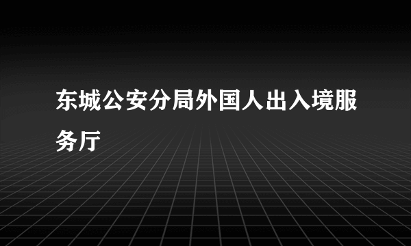 东城公安分局外国人出入境服务厅